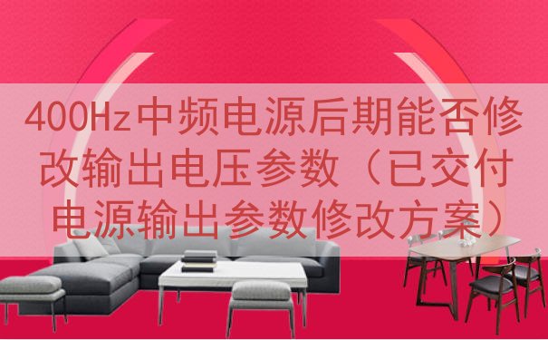 400Hz中频电源后期能否修改输出电压参数（已交付电源输出参数修改方案）