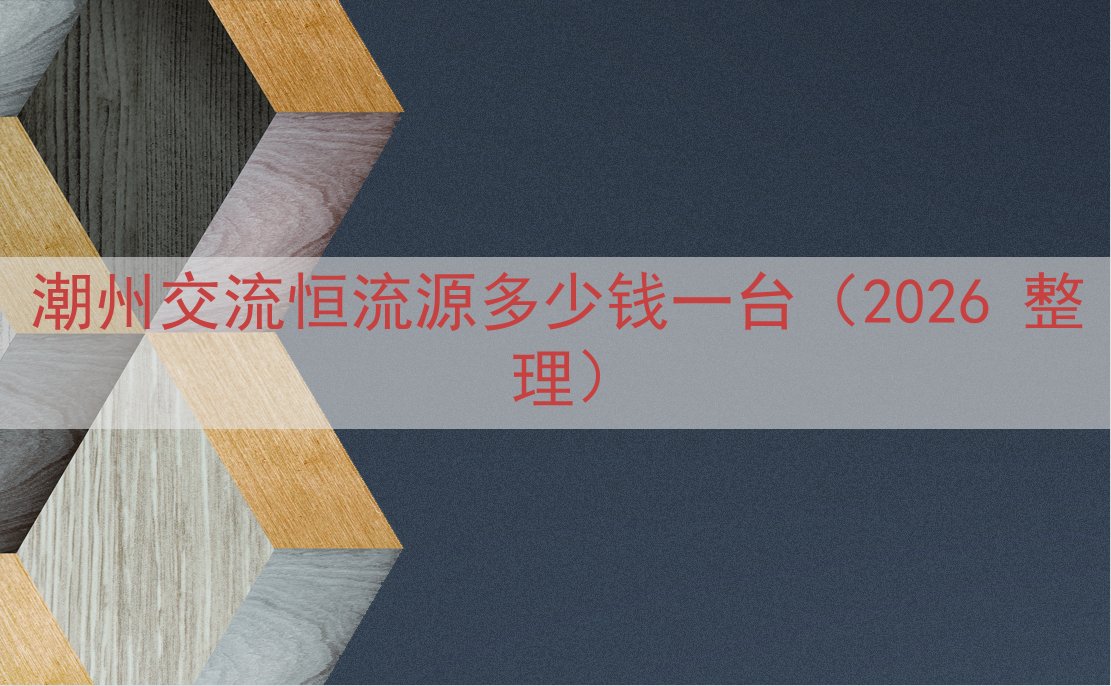 潮州交流恒流源多少钱一台（2026 整理）