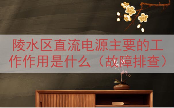 陵水区直流电源的工作作用是什么（故障排查）